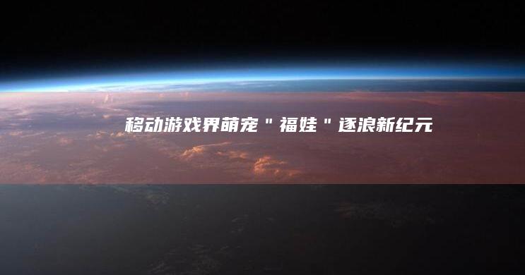 移动游戏界萌宠＂福娃＂逐浪新纪元