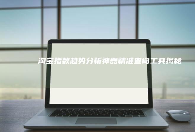 淘宝指数趋势分析神器：精准查询工具揭秘